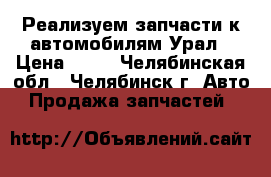 Реализуем запчасти к автомобилям Урал › Цена ­ 10 - Челябинская обл., Челябинск г. Авто » Продажа запчастей   